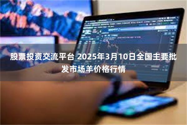 股票投资交流平台 2025年3月10日全国主要批发市场羊价格行情