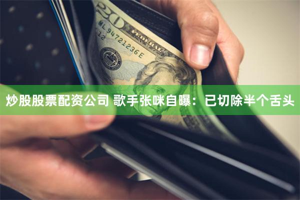 炒股股票配资公司 歌手张咪自曝：已切除半个舌头