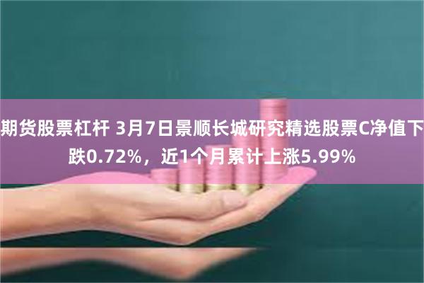 期货股票杠杆 3月7日景顺长城研究精选股票C净值下跌0.72%，近1个月累计上涨5.99%