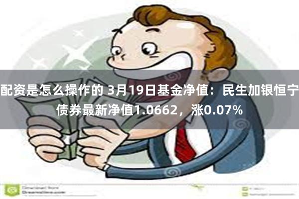 配资是怎么操作的 3月19日基金净值：民生加银恒宁债券最新净值1.0662，涨0.07%