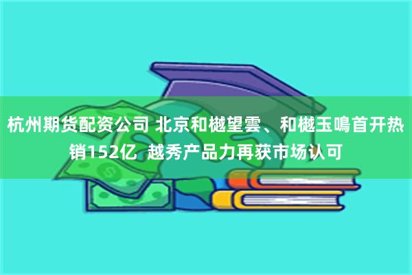 杭州期货配资公司 北京和樾望雲、和樾玉鳴首开热销152亿  越秀产品力再获市场认可