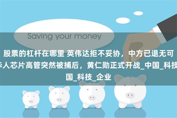 股票的杠杆在哪里 英伟达拒不妥协，中方已退无可退，华人芯片高管突然被捕后，黄仁勋正式开战_中国_科技_企业