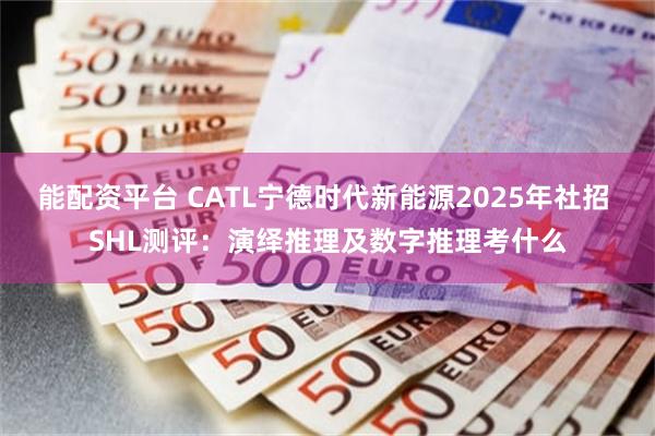 能配资平台 CATL宁德时代新能源2025年社招 SHL测评：演绎推理及数字推理考什么