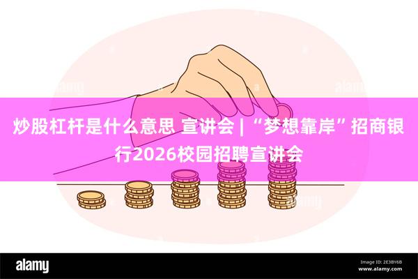 炒股杠杆是什么意思 宣讲会 | “梦想靠岸”招商银行2026校园招聘宣讲会